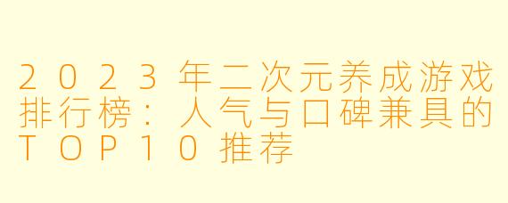 2023年二次元养成游戏排行榜：人气与口碑兼具的TOP10推荐