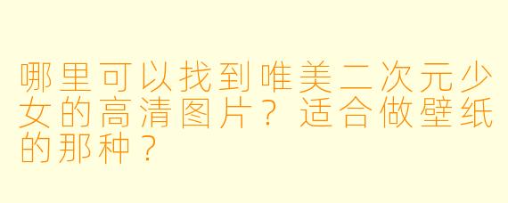 哪里可以找到唯美二次元少女的高清图片？适合做壁纸的那种？
