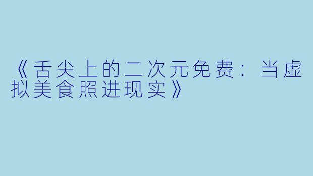 《舌尖上的二次元免费：当虚拟美食照进现实》