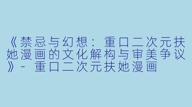 《禁忌与幻想：重口二次元扶她漫画的文化解构与审美争议》-重口二次元扶她漫画
