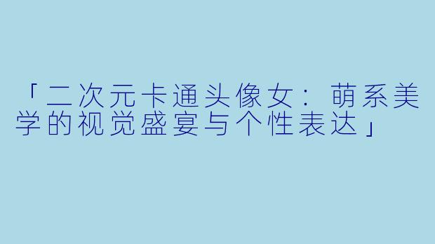 「二次元卡通头像女：萌系美学的视觉盛宴与个性表达」
