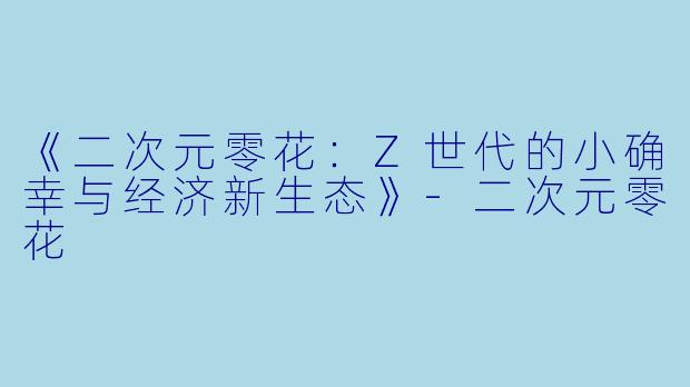 《二次元零花：Z世代的小确幸与经济新生态》-二次元零花