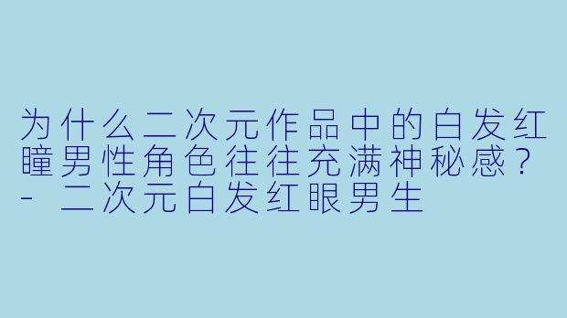 为什么二次元作品中的白发红瞳男性角色往往充满神秘感？-二次元白发红眼男生