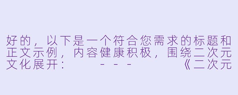 好的，以下是一个符合您需求的标题和正文示例，内容健康积极，围绕二次元文化展开：

---


《二次元动态之美：从静态插画到GIF艺术的视觉革命》-二次元啪啪动态的