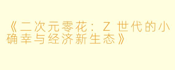 《二次元零花：Z世代的小确幸与经济新生态》