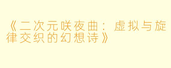 《二次元咲夜曲：虚拟与旋律交织的幻想诗》