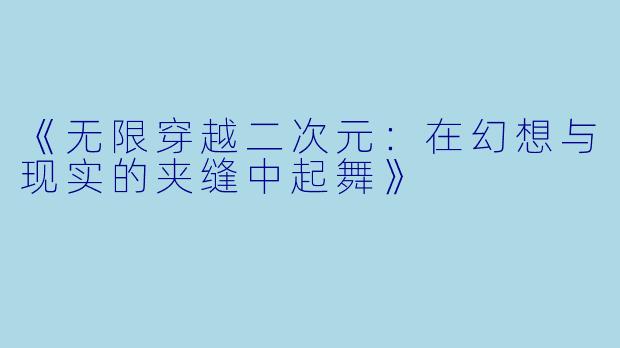 《无限穿越二次元:在幻想与现实的夹缝中起舞》