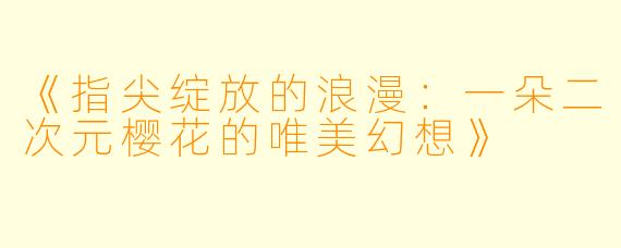 《指尖绽放的浪漫:一朵二次元樱花的唯美幻想》