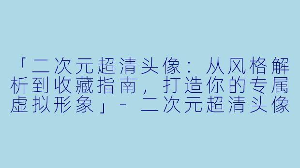 「二次元超清头像：从风格解析到收藏指南，打造你的专属虚拟形象」-二次元超清头像