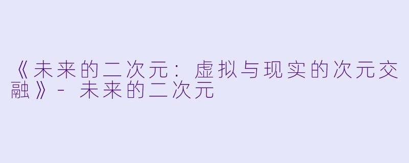 《未来的二次元：虚拟与现实的次元交融》-未来的二次元