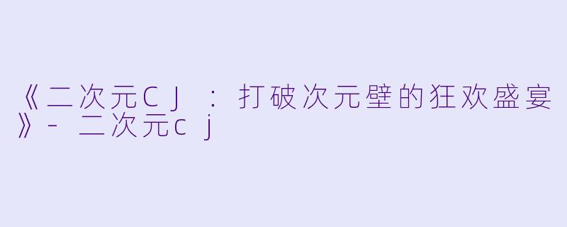 《二次元CJ:打破次元壁的狂欢盛宴》