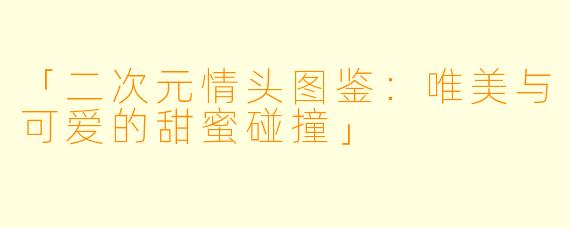 「二次元情头图鉴：唯美与可爱的甜蜜碰撞」