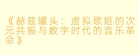 《赫兹罐头：虚拟歌姬的次元共振与数字时代的音乐革命》
