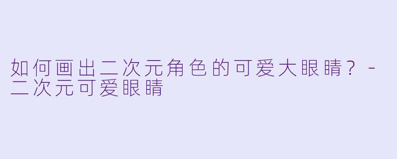 如何画出二次元角色的可爱大眼睛？-二次元可爱眼睛