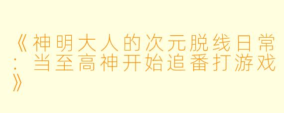 《神明大人的次元脱线日常：当至高神开始追番打游戏》