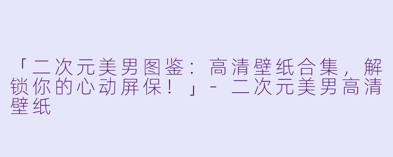 「二次元美男图鉴:高清壁纸合集,解锁你的心动屏保!」