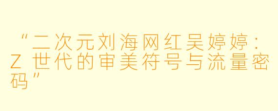 “二次元刘海网红吴婷婷：Z世代的审美符号与流量密码”