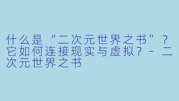 什么是“二次元世界之书”？它如何连接现实与虚拟？-二次元世界之书