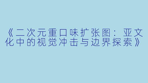 《二次元重口味扩张图：亚文化中的视觉冲击与边界探索》