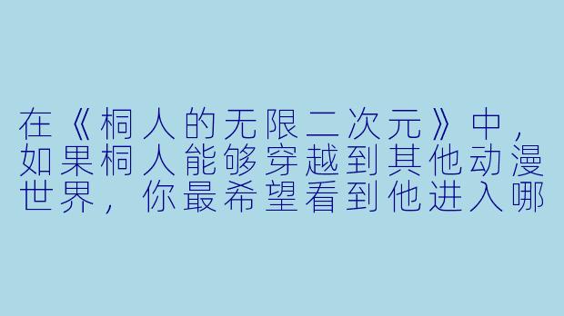 在《桐人的无限二次元》中,如果桐人能够穿越到其他动漫世界,你最希望看到他进入哪个作品?为什么?