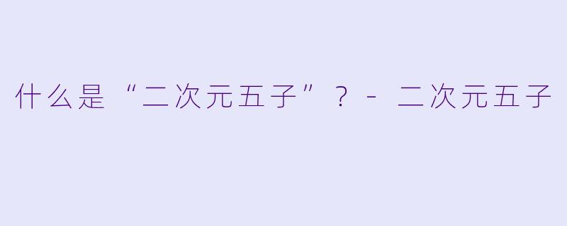 什么是“二次元五子”？-二次元五子