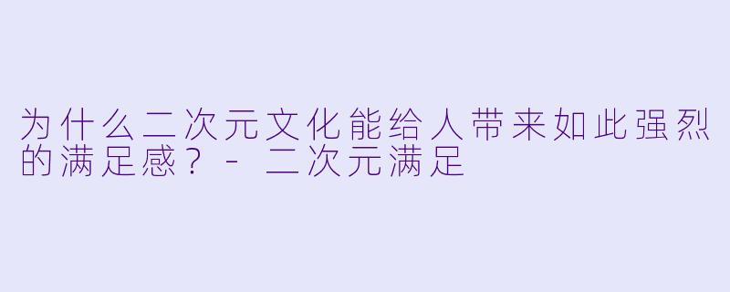 为什么二次元文化能给人带来如此强烈的满足感?