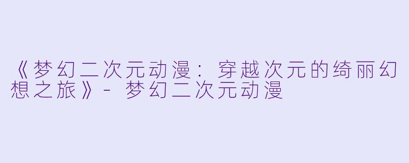 《梦幻二次元动漫：穿越次元的绮丽幻想之旅》-梦幻二次元动漫