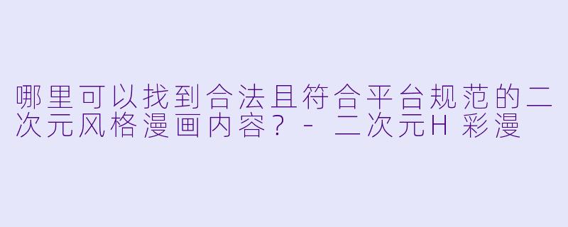 哪里可以找到合法且符合平台规范的二次元风格漫画内容?