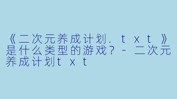 《二次元养成计划.txt》是什么类型的游戏？-二次元养成计划txt