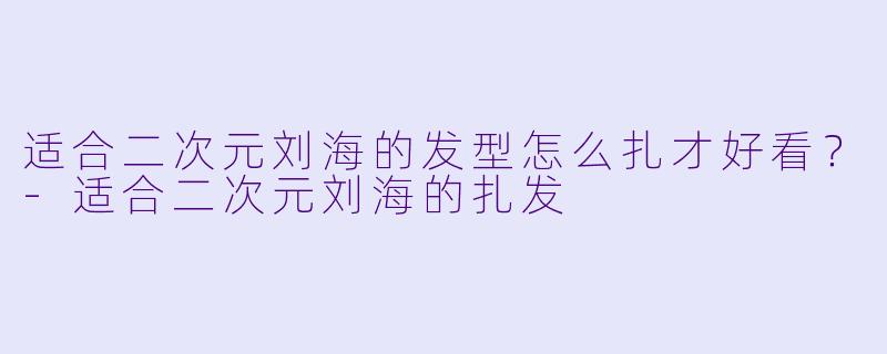 适合二次元刘海的发型怎么扎才好看?