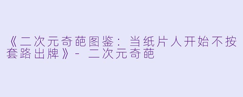 《二次元奇葩图鉴:当纸片人开始不按套路出牌》