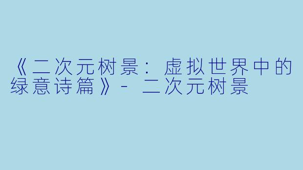 《二次元树景：虚拟世界中的绿意诗篇》-二次元树景