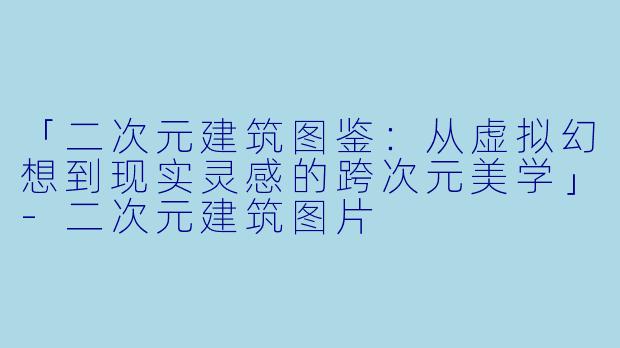 「二次元建筑图鉴：从虚拟幻想到现实灵感的跨次元美学」-二次元建筑图片