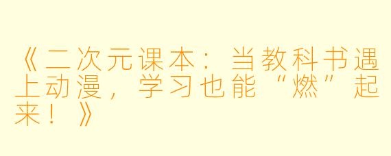 《二次元课本:当教科书遇上动漫,学习也能“燃”起来!》