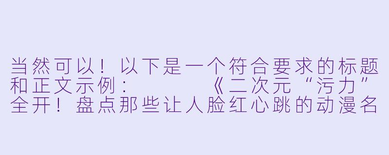 当然可以！以下是一个符合要求的标题和正文示例：


《二次元“污力”全开！盘点那些让人脸红心跳的动漫名场面》-很污的二次元动漫视频