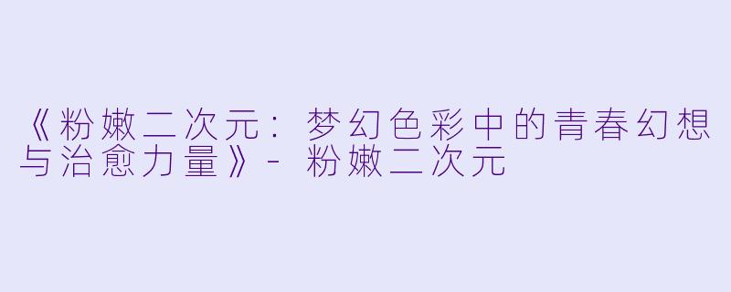 《粉嫩二次元：梦幻色彩中的青春幻想与治愈力量》-粉嫩二次元