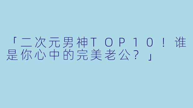 「二次元男神TOP10！谁是你心中的完美老公？」