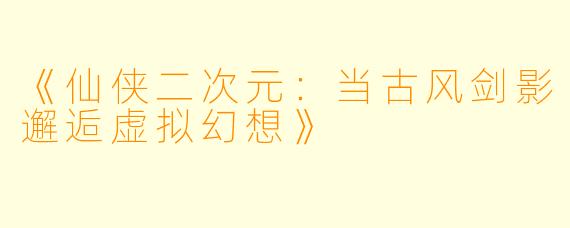 《仙侠二次元：当古风剑影邂逅虚拟幻想》