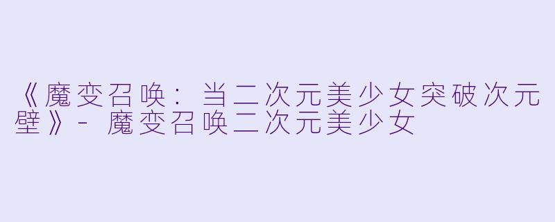 《魔变召唤：当二次元美少女突破次元壁》-魔变召唤二次元美少女
