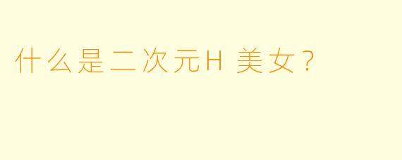 什么是二次元H美女？