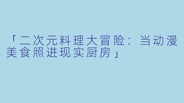 「二次元料理大冒险：当动漫美食照进现实厨房」