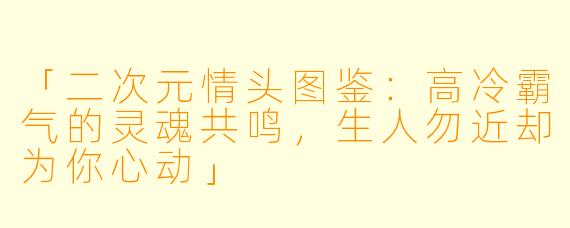 「二次元情头图鉴：高冷霸气的灵魂共鸣，生人勿近却为你心动」