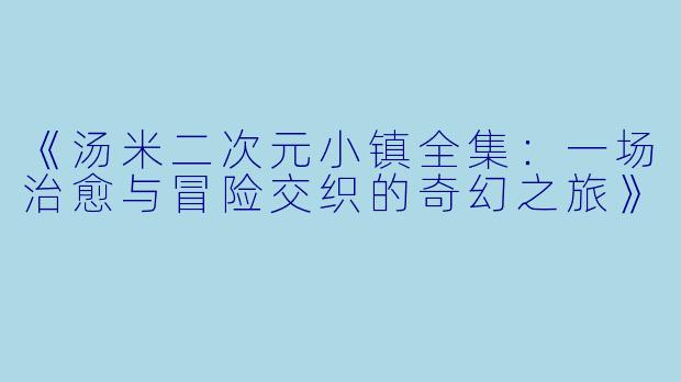 《汤米二次元小镇全集：一场治愈与冒险交织的奇幻之旅》