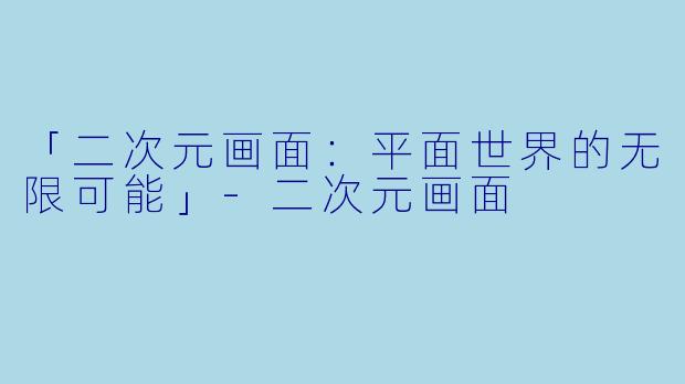「二次元画面：平面世界的无限可能」-二次元画面