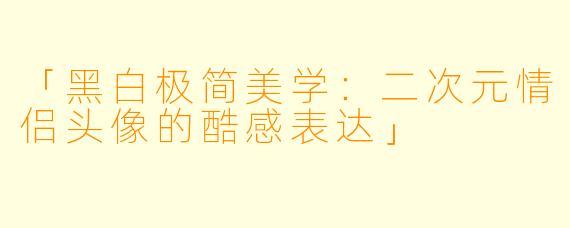 「黑白极简美学：二次元情侣头像的酷感表达」