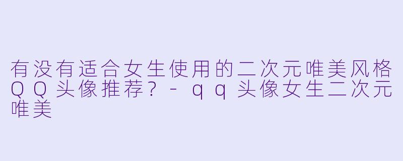 有没有适合女生使用的二次元唯美风格QQ头像推荐?