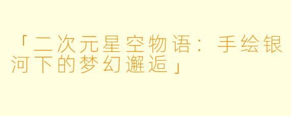 「二次元星空物语：手绘银河下的梦幻邂逅」