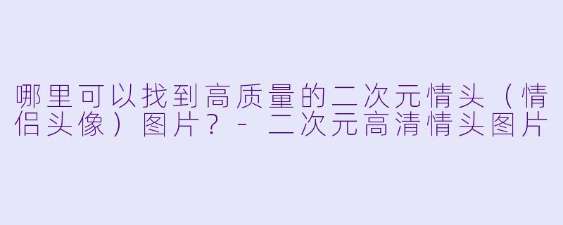 哪里可以找到高质量的二次元情头（情侣头像）图片？-二次元高清情头图片