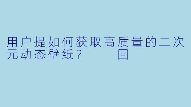 用户提如何获取高质量的二次元动态壁纸？

回