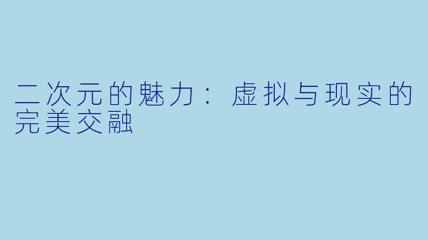 二次元的魅力：虚拟与现实的完美交融